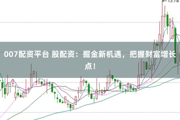 007配资平台 股配资：掘金新机遇，把握财富增长点！