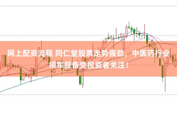 网上配资流程 同仁堂股票走势强劲，中医药行业领军股备受投资者关注！