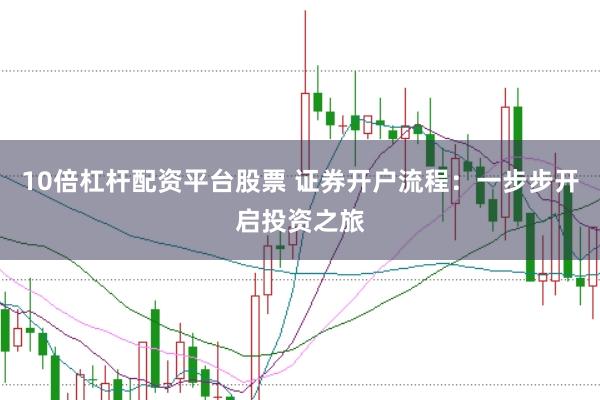 10倍杠杆配资平台股票 证券开户流程：一步步开启投资之旅