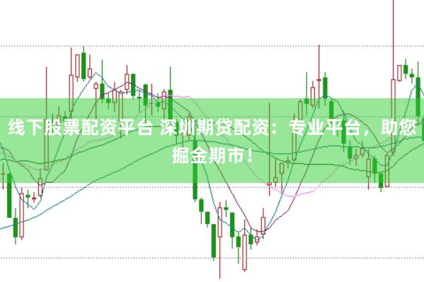 线下股票配资平台 深圳期贷配资：专业平台，助您掘金期市！
