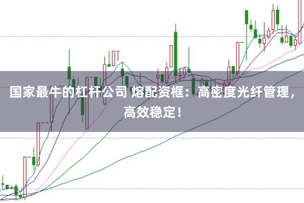 国家最牛的杠杆公司 熔配资框：高密度光纤管理，高效稳定！