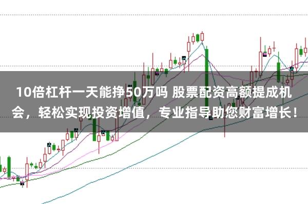 10倍杠杆一天能挣50万吗 股票配资高额提成机会，轻松实现投资增值，专业指导助您财富增长！