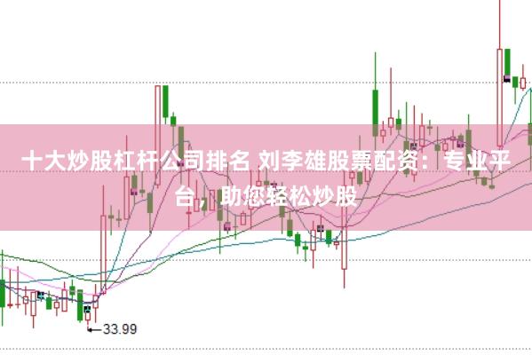 十大炒股杠杆公司排名 刘李雄股票配资：专业平台，助您轻松炒股