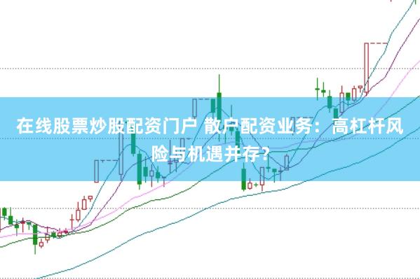 在线股票炒股配资门户 散户配资业务：高杠杆风险与机遇并存？