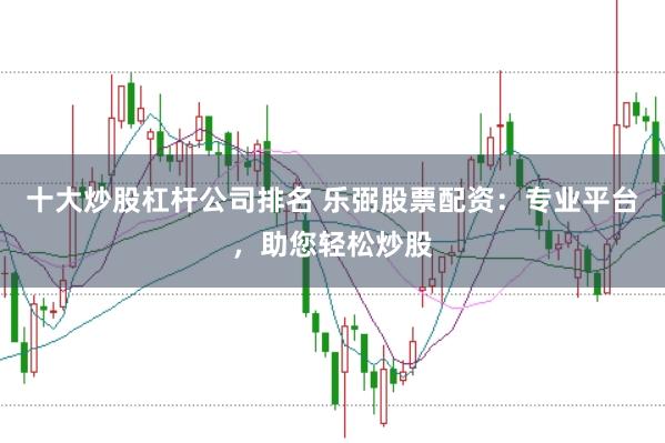 十大炒股杠杆公司排名 乐弼股票配资:专业平台,助您轻松炒股