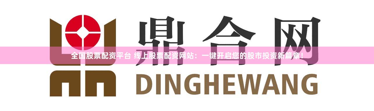 全国股票配资平台 线上股票配资网站：一键开启您的股市投资新篇章！