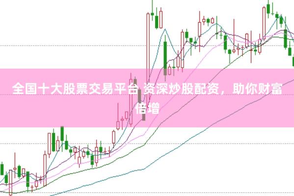 全国十大股票交易平台 资深炒股配资，助你财富倍增