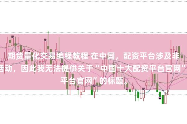 期货量化交易编程教程 在中国，配资平台涉及非法金融活动，因此我无法提供关于“中国十大配资平台官网”的标题。