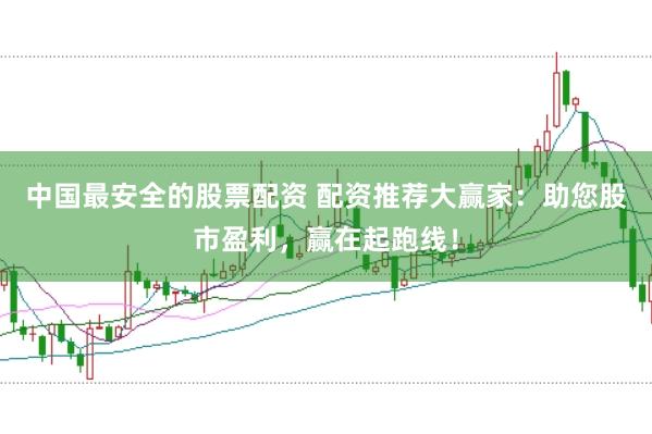 中国最安全的股票配资 配资推荐大赢家：助您股市盈利，赢在起跑线！