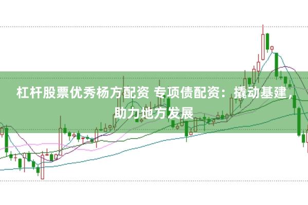 杠杆股票优秀杨方配资 专项债配资:撬动基建,助力地方发展