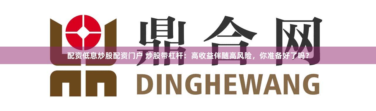 配资低息炒股配资门户 炒股带杠杆：高收益伴随高风险，你准备好了吗？