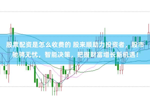 股票配资是怎么收费的 股来顺助力投资者，股市驰骋无忧，智能决策，把握财富增长新机遇！