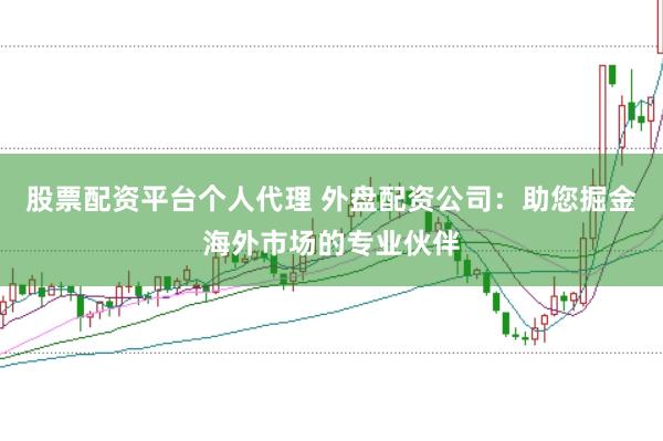 股票配资平台个人代理 外盘配资公司：助您掘金海外市场的专业伙伴