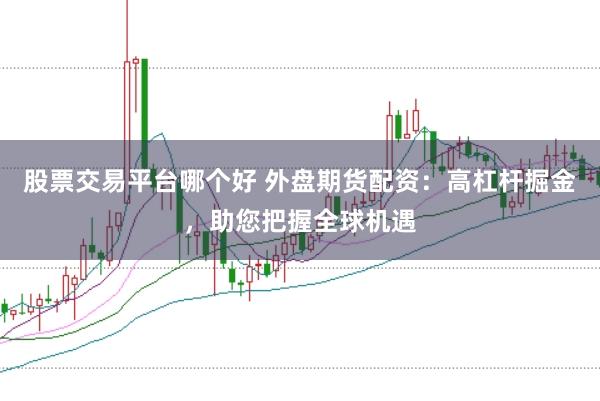 股票交易平台哪个好 外盘期货配资：高杠杆掘金，助您把握全球机遇