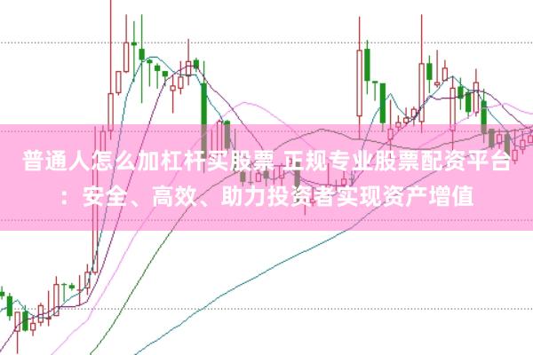 普通人怎么加杠杆买股票 正规专业股票配资平台：安全、高效、助力投资者实现资产增值