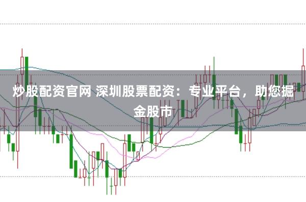 炒股配资官网 深圳股票配资：专业平台，助您掘金股市