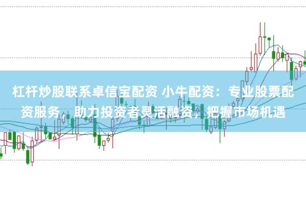 杠杆炒股联系卓信宝配资 小牛配资：专业股票配资服务，助力投资者灵活融资，把握市场机遇
