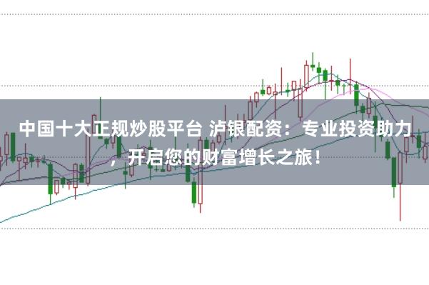 中国十大正规炒股平台 泸银配资：专业投资助力，开启您的财富增长之旅！