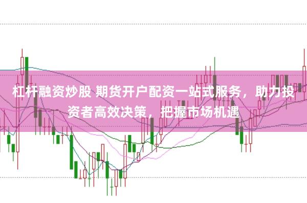 杠杆融资炒股 期货开户配资一站式服务，助力投资者高效决策，把握市场机遇