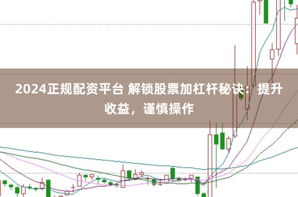 2024正规配资平台 解锁股票加杠杆秘诀：提升收益，谨慎操作