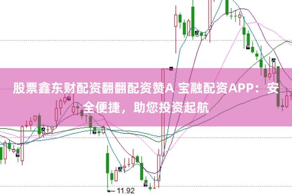 股票鑫东财配资翻翻配资赞A 宝融配资APP:安全便捷,助您投资起航