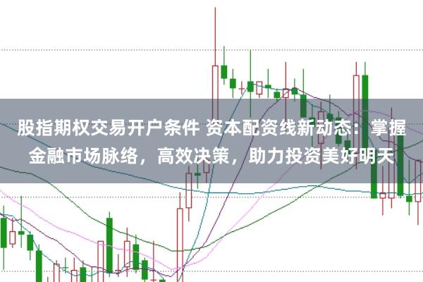 股指期权交易开户条件 资本配资线新动态:掌握金融市场脉络,高效决策,助力投资美好明天