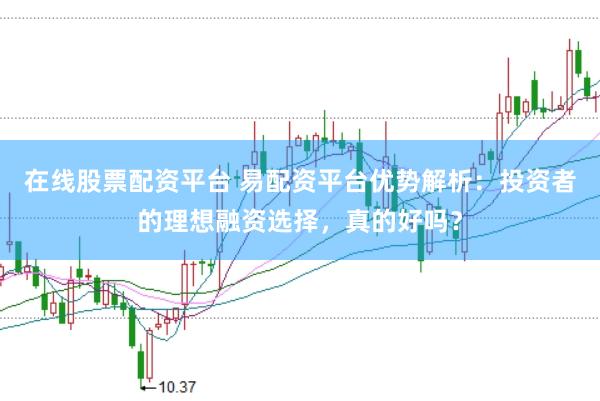 在线股票配资平台 易配资平台优势解析：投资者的理想融资选择，真的好吗？