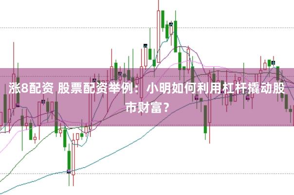 涨8配资 股票配资举例：小明如何利用杠杆撬动股市财富？