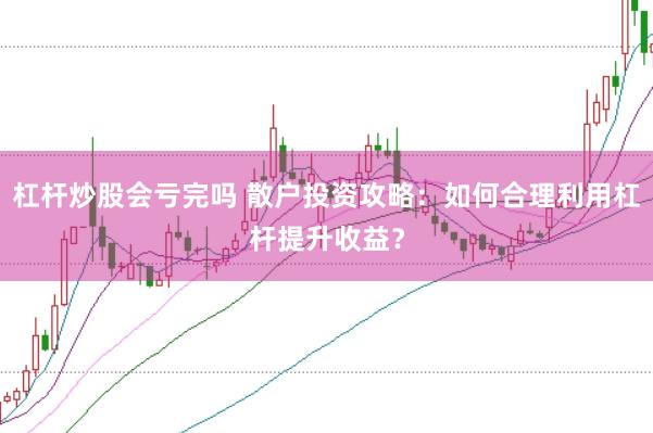 杠杆炒股会亏完吗 散户投资攻略：如何合理利用杠杆提升收益？