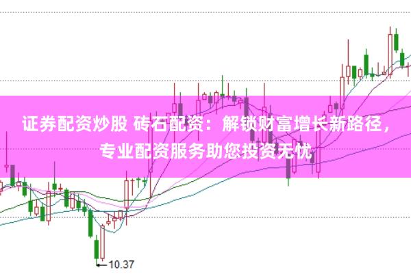 证券配资炒股 砖石配资：解锁财富增长新路径，专业配资服务助您投资无忧