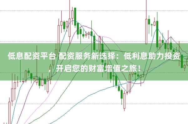 低息配资平台 配资服务新选择：低利息助力投资，开启您的财富增值之旅！