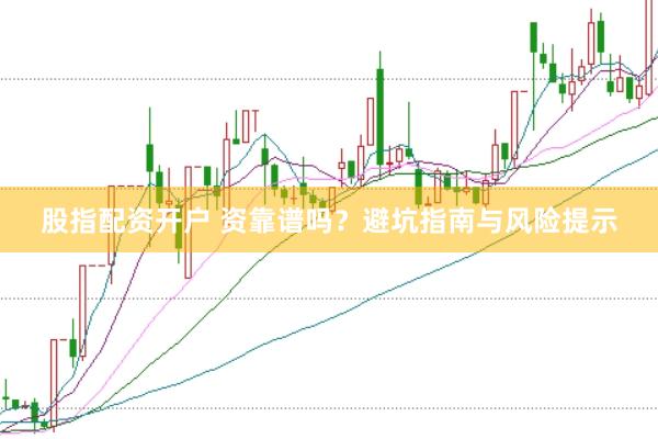 股指配资开户 资靠谱吗？避坑指南与风险提示