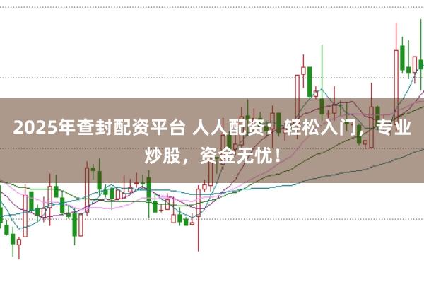 2025年查封配资平台 人人配资:轻松入门,专业炒股,资金无忧!