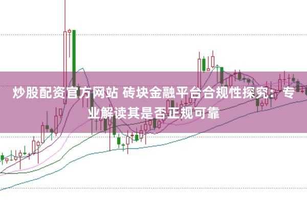 炒股配资官方网站 砖块金融平台合规性探究：专业解读其是否正规可靠