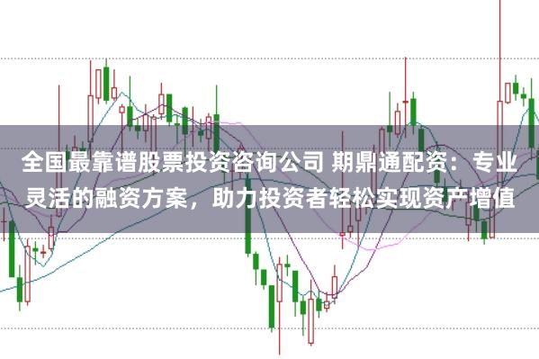 全国最靠谱股票投资咨询公司 期鼎通配资：专业灵活的融资方案，助力投资者轻松实现资产增值