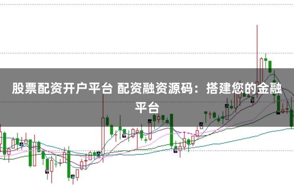 股票配资开户平台 配资融资源码：搭建您的金融平台