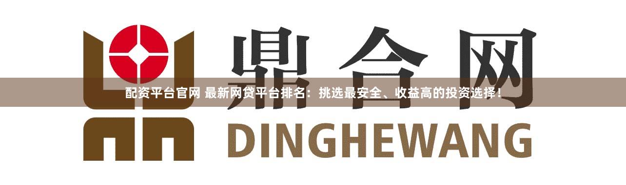 配资平台官网 最新网贷平台排名：挑选最安全、收益高的投资选择！