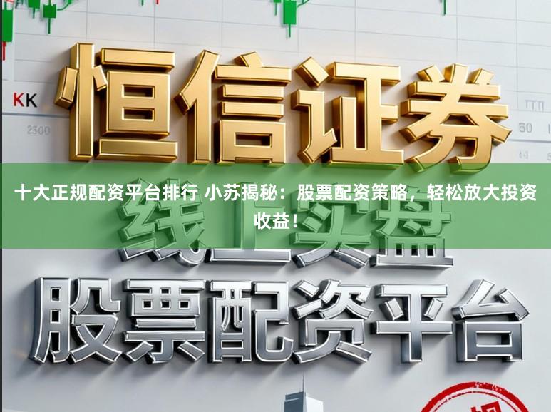 十大正规配资平台排行 小苏揭秘:股票配资策略,轻松放大投资收益!