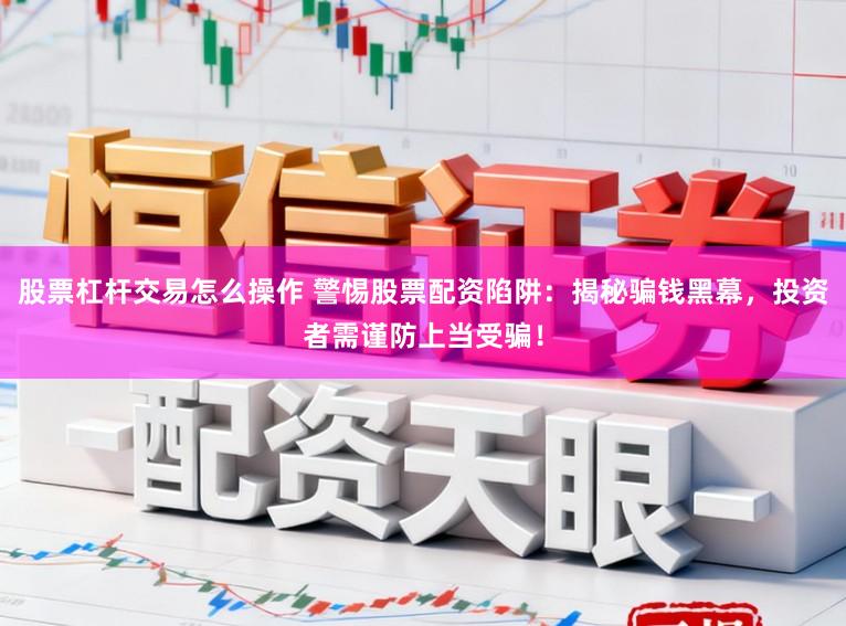 股票杠杆交易怎么操作 警惕股票配资陷阱:揭秘骗钱黑幕,投资者需谨防上当受骗!
