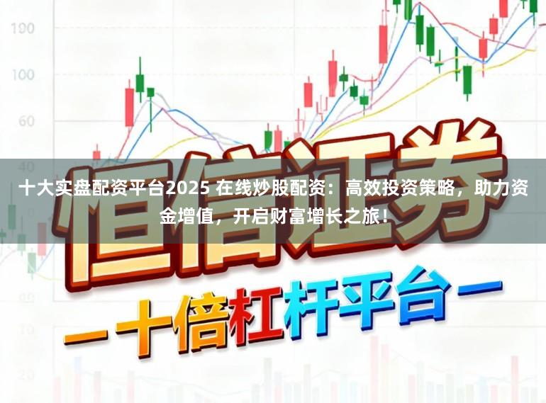 十大实盘配资平台2025 在线炒股配资：高效投资策略，助力资金增值，开启财富增长之旅！