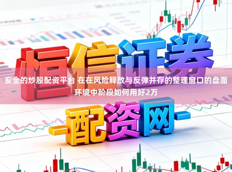 安全的炒股配资平台 在在风险释放与反弹并存的整理窗口的盘面环境中阶段如何用好2万