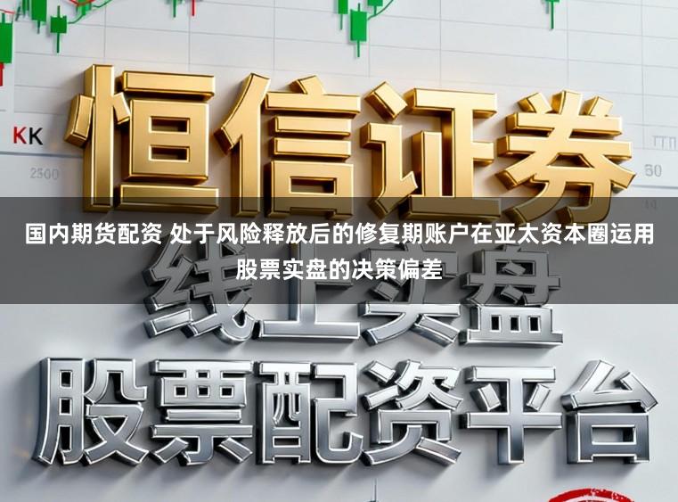 国内期货配资 处于风险释放后的修复期账户在亚太资本圈运用股票实盘的决策偏差