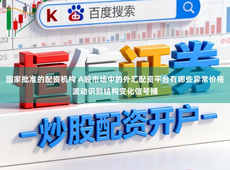 国家批准的配资机构 A股市场中的外汇配资平台有哪些异常价格波动识别结构变化信号捕