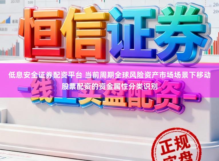 低息安全证券配资平台 当前周期全球风险资产市场场景下移动股票配资的资金属性分类识别