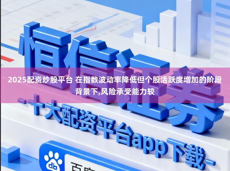 2025配资炒股平台 在指数波动率降低但个股活跃度增加的阶段背景下,风险承受能力较