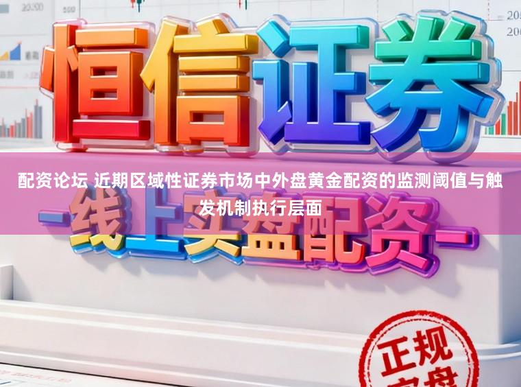 配资论坛 近期区域性证券市场中外盘黄金配资的监测阈值与触发机制执行层面