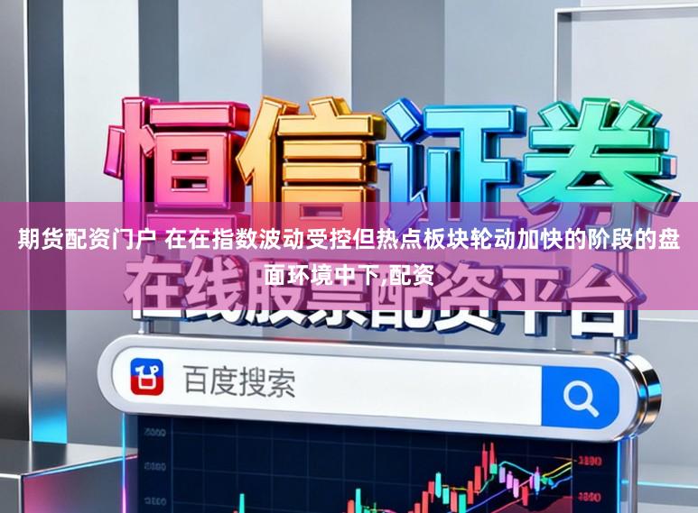 期货配资门户 在在指数波动受控但热点板块轮动加快的阶段的盘面环境中下,配资