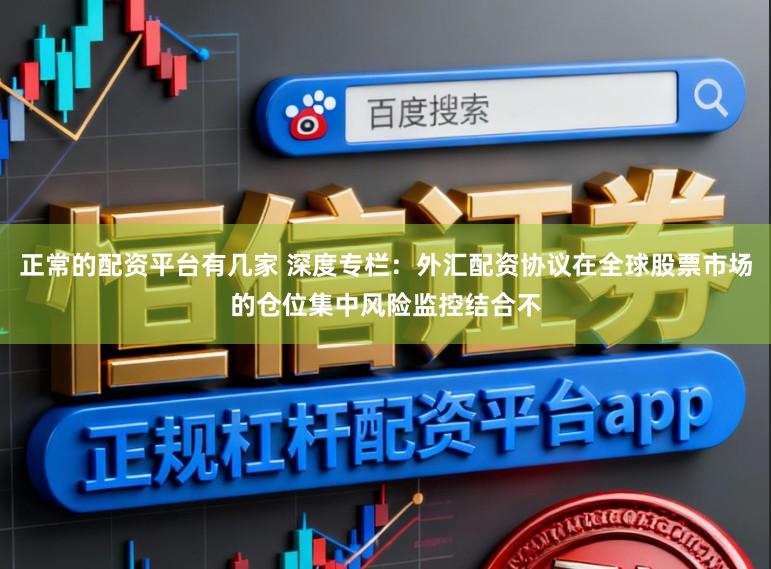 正常的配资平台有几家 深度专栏：外汇配资协议在全球股票市场的仓位集中风险监控结合不
