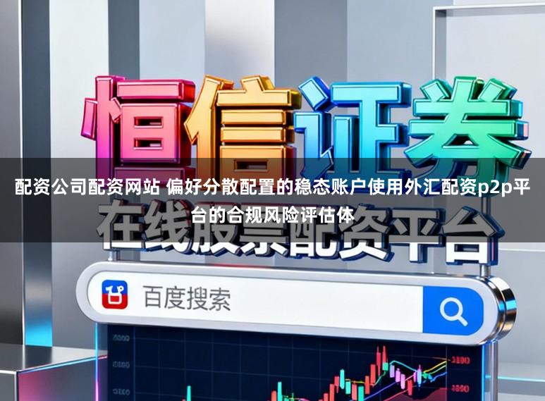 配资公司配资网站 偏好分散配置的稳态账户使用外汇配资p2p平台的合规风险评估体