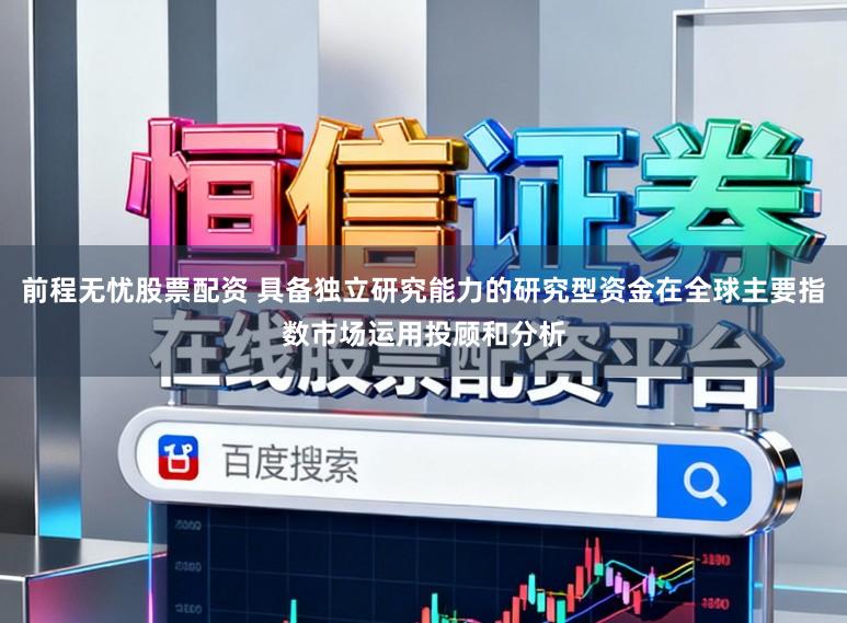前程无忧股票配资 具备独立研究能力的研究型资金在全球主要指数市场运用投顾和分析